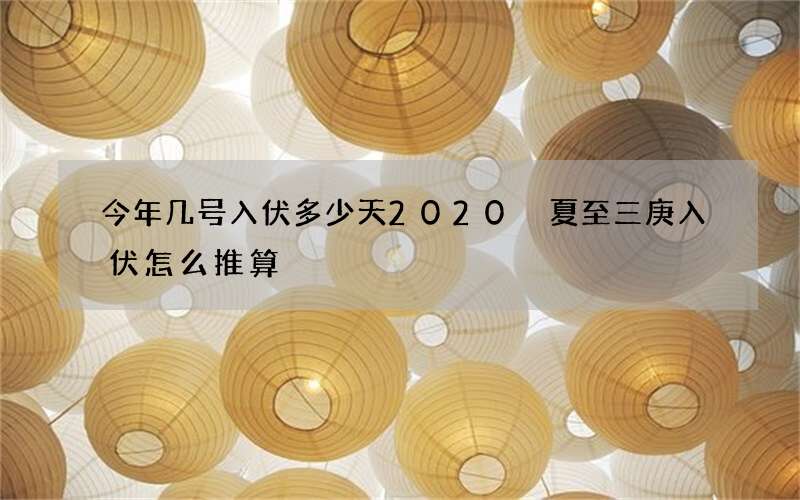今年几号入伏多少天2020 夏至三庚入伏怎么推算